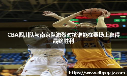 CBA四川队与南京队激烈对抗谁能在赛场上赢得最终胜利